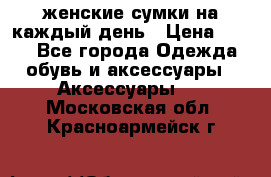 женские сумки на каждый день › Цена ­ 200 - Все города Одежда, обувь и аксессуары » Аксессуары   . Московская обл.,Красноармейск г.